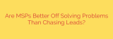 Are MSPs Better Off Solving Problems Than Chasing Leads?