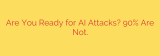 Are You Ready for AI Attacks? 90% Are Not.