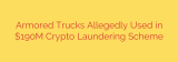 Armored Trucks Allegedly Used in $190M Crypto Laundering Scheme