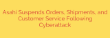Asahi Suspends Orders, Shipments, and Customer Service Following Cyberattack