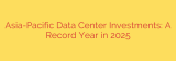 Asia-Pacific Data Center Investments: A Record Year in 2025