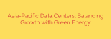 Asia-Pacific Data Centers: Balancing Growth with Green Energy