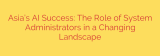 Asia’s AI Success: The Role of System Administrators in a Changing Landscape