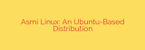 Asmi Linux: An Ubuntu-Based Distribution