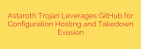 Astaroth Trojan Leverages GitHub for Configuration Hosting and Takedown Evasion