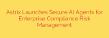 Astrix Launches Secure AI Agents for Enterprise Compliance Risk Management