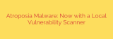 Atroposia Malware: Now with a Local Vulnerability Scanner