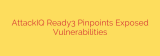 AttackIQ Ready3 Pinpoints Exposed Vulnerabilities
