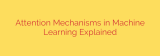 Attention Mechanisms in Machine Learning Explained