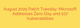 August 2025 Patch Tuesday: Microsoft Addresses Zero-Day and 107 Vulnerabilities