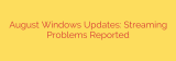 August Windows Updates: Streaming Problems Reported