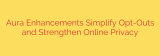 Aura Enhancements Simplify Opt-Outs and Strengthen Online Privacy