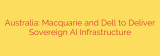 Australia: Macquarie and Dell to Deliver Sovereign AI Infrastructure