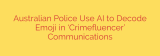 Australian Police Use AI to Decode Emoji in ‘Crimefluencer’ Communications