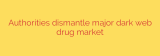 Authorities dismantle major dark web drug market