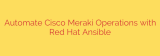 Automate Cisco Meraki Operations with Red Hat Ansible