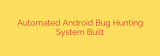 Automated Android Bug Hunting System Built