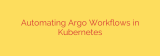 Automating Argo Workflows in Kubernetes