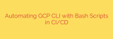 Automating GCP CLI with Bash Scripts in CI/CD
