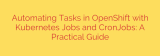 Automating Tasks in OpenShift with Kubernetes Jobs and CronJobs: A Practical Guide
