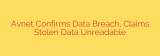 Avnet Confirms Data Breach, Claims Stolen Data Unreadable