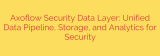 Axoflow Security Data Layer: Unified Data Pipeline, Storage, and Analytics for Security