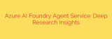 Azure AI Foundry Agent Service: Deep Research Insights