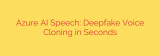 Azure AI Speech: Deepfake Voice Cloning in Seconds