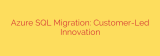 Azure SQL Migration: Customer-Led Innovation