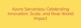 Azure Serverless: Celebrating Innovation, Scale, and Real-World Impact