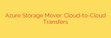 Azure Storage Mover: Cloud-to-Cloud Transfers