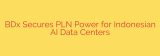 BDx Secures PLN Power for Indonesian AI Data Centers