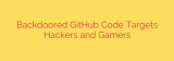 Backdoored GitHub Code Targets Hackers and Gamers