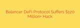 Balancer DeFi Protocol Suffers $120 Million+ Hack