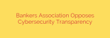Bankers Association Opposes Cybersecurity Transparency