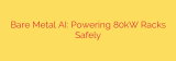 Bare Metal AI: Powering 80kW Racks Safely