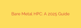 Bare Metal HPC: A 2025 Guide