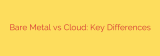 Bare Metal vs Cloud: Key Differences