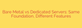Bare Metal vs Dedicated Servers: Same Foundation, Different Features