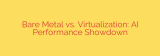Bare Metal vs. Virtualization: AI Performance Showdown