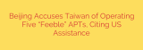 Beijing Accuses Taiwan of Operating Five “Feeble” APTs, Citing US Assistance