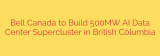 Bell Canada to Build 500MW AI Data Center Supercluster in British Columbia