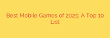 Best Mobile Games of 2025: A Top 10 List