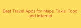 Best Travel Apps for Maps, Taxis, Food, and Internet