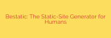 Bestatic: The Static-Site Generator for Humans