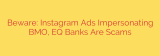 Beware: Instagram Ads Impersonating BMO, EQ Banks Are Scams