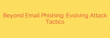 Beyond Email Phishing: Evolving Attack Tactics