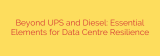 Beyond UPS and Diesel: Essential Elements for Data Centre Resilience
