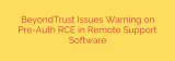 BeyondTrust Issues Warning on Pre-Auth RCE in Remote Support Software