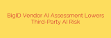 BigID Vendor AI Assessment Lowers Third-Party AI Risk